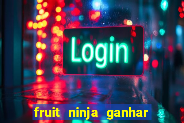 fruit ninja ganhar dinheiro sem depositar