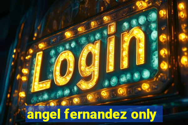 angel fernandez only