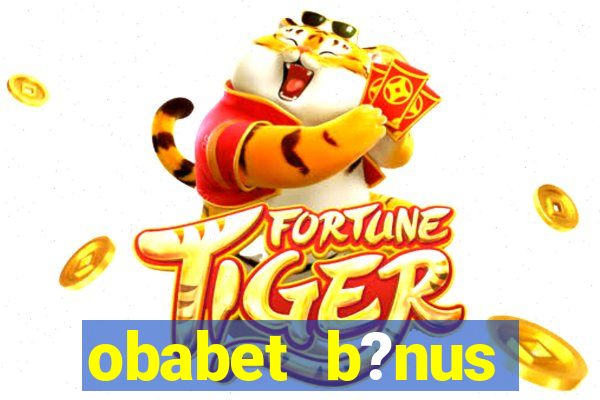 obabet b?nus fortune tiger