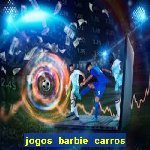 jogos barbie carros suas amigas