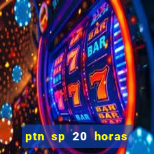 ptn sp 20 horas de hoje