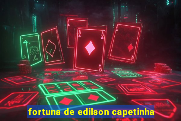 fortuna de edilson capetinha