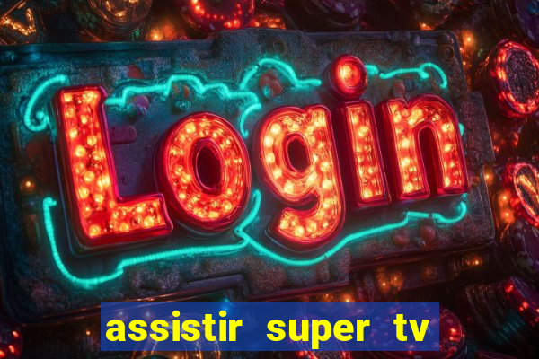 assistir super tv ao vivo