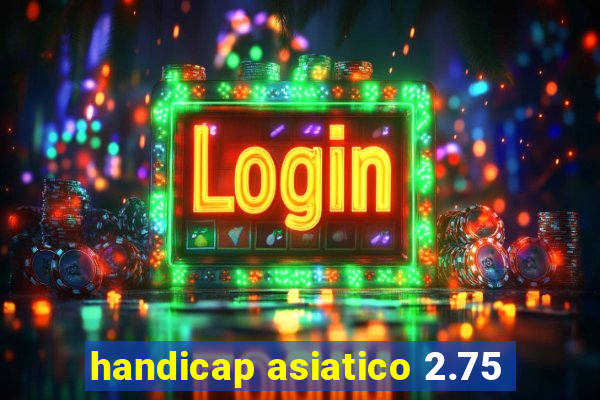 handicap asiatico 2.75